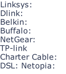 Linksys:	 Dlink:				 Belkin: Buffalo:			 NetGear: TP-link Charter Cable:	 DSL: Netopia: Satelite Dish
